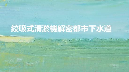 絞吸式清淤機解密都市下水道：深度揭秘都市清淤工程現(xiàn)狀！